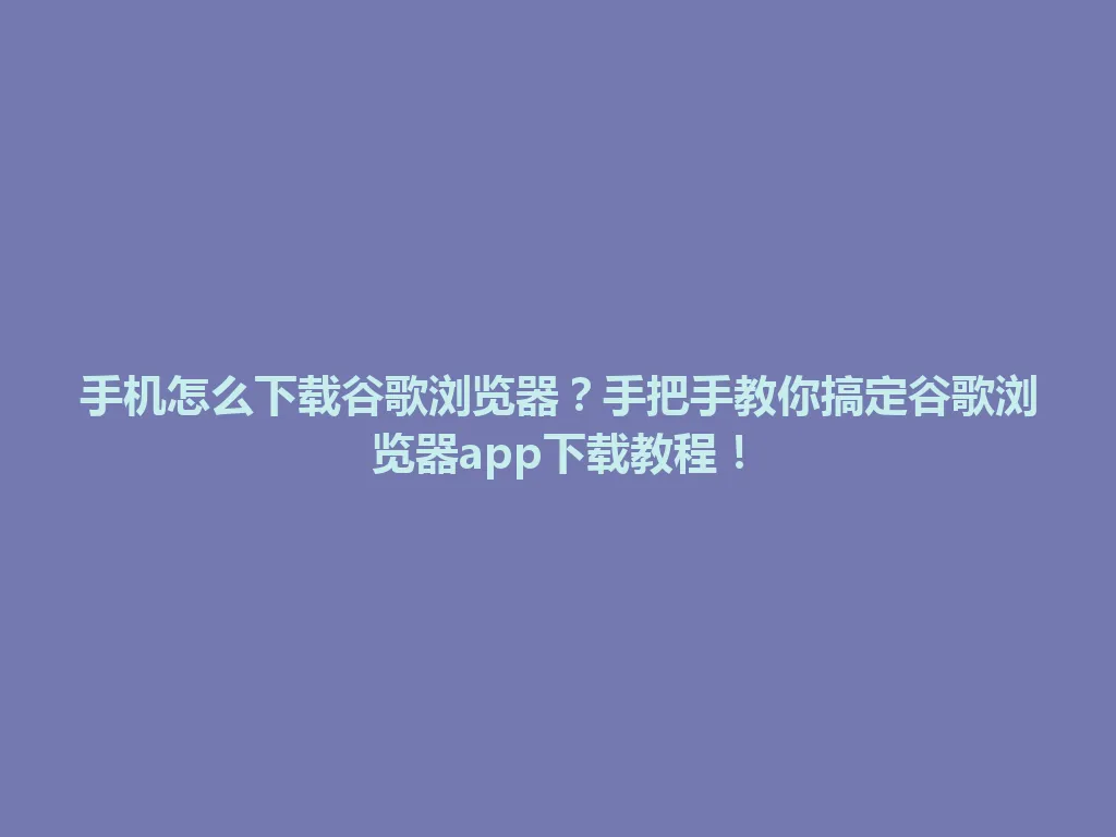 手机怎么下载谷歌浏览器？手把手教你搞定谷歌浏览器app下载教程！ 一
